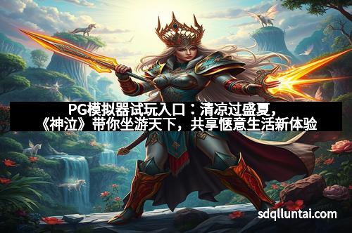 PG模拟器试玩入口：清凉过盛夏，《神泣》带你坐游天下，共享惬意生活新体验